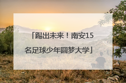 踢出未来！南安15名足球少年圆梦大学