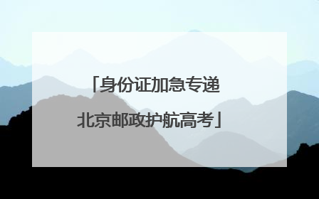 身份证加急专递 北京邮政护航高考