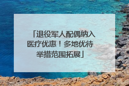 退役军人配偶纳入医疗优惠！多地优待举措范围拓展