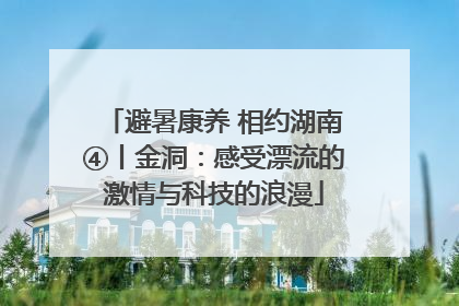 避暑康养 相约湖南④丨金洞：感受漂流的激情与科技的浪漫