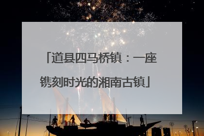 道县四马桥镇：一座镌刻时光的湘南古镇