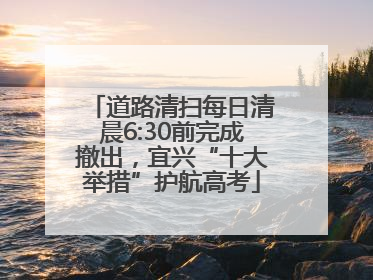 道路清扫每日清晨6:30前完成撤出，宜兴“十大举措”护航高考