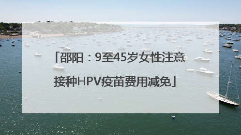 邵阳：9至45岁女性注意 接种HPV疫苗费用减免