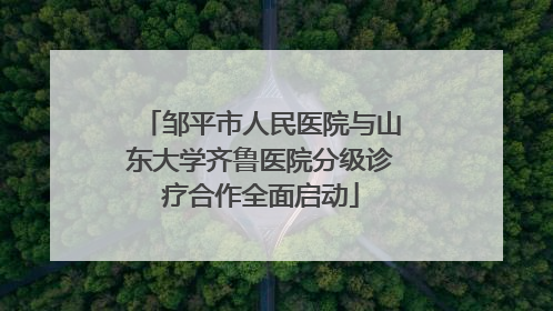 邹平市人民医院与山东大学齐鲁医院分级诊疗合作全面启动