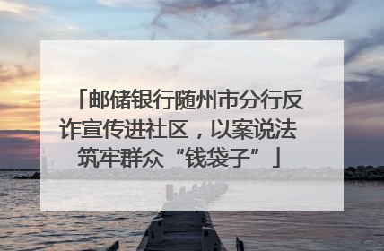 邮储银行随州市分行反诈宣传进社区，以案说法筑牢群众“钱袋子”