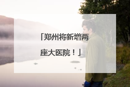 郑州将新增两座大医院！