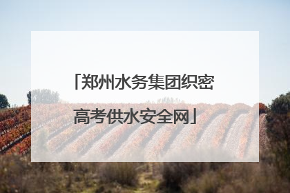 郑州水务集团织密高考供水安全网