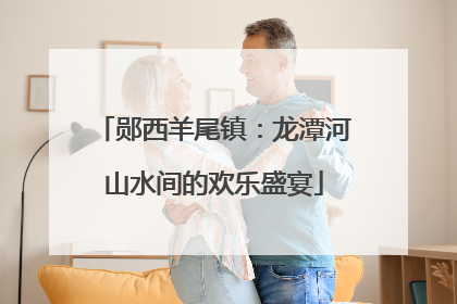 郧西羊尾镇：龙潭河山水间的欢乐盛宴