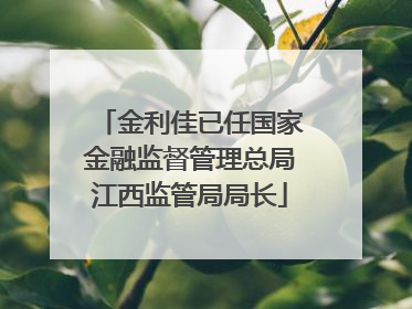 金利佳已任国家金融监督管理总局江西监管局局长