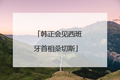 韩正会见西班牙首相桑切斯