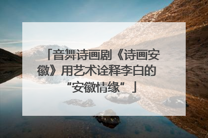 音舞诗画剧《诗画安徽》用艺术诠释李白的 “安徽情缘”