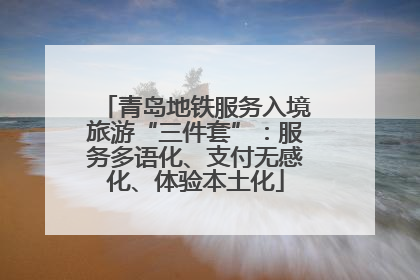 青岛地铁服务入境旅游“三件套”：服务多语化、支付无感化、体验本土化