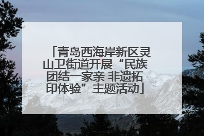 青岛西海岸新区灵山卫街道开展“民族团结一家亲 非遗拓印体验”主题活动
