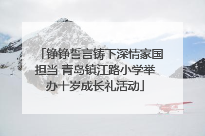 铮铮誓言铸下深情家国担当 青岛镇江路小学举办十岁成长礼活动