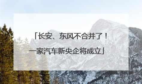 长安、东风不合并了！一家汽车新央企将成立