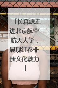 长森源走进北京航空航天大学，展现红参非遗文化魅力