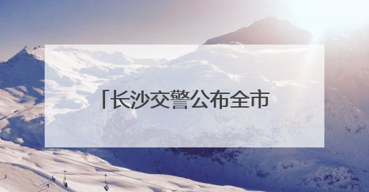 长沙交警公布全市85处易积水路口路段 发布暴雨天气交通安全提示