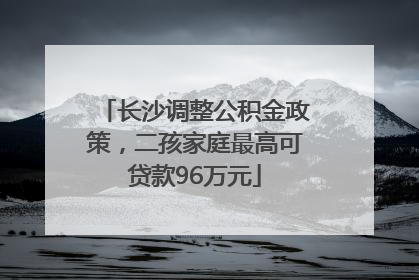 长沙调整公积金政策，二孩家庭最高可贷款96万元