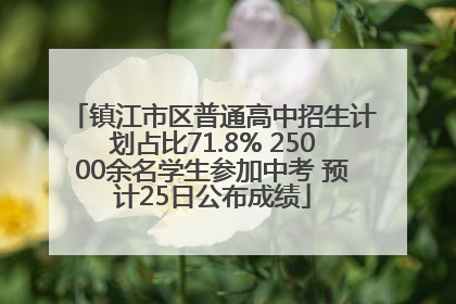 镇江市区普通高中招生计划占比71.8% 25000余名学生参加中考 预计25日公布成绩