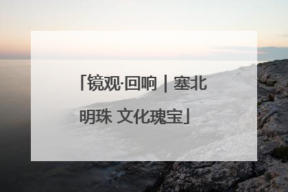 镜观·回响｜塞北明珠 文化瑰宝