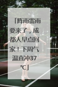 阵雨雷雨要来了，成都人早点回家！下周气温直冲37℃