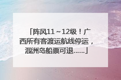 阵风11～12级！广西所有客渡运航线停运，涠洲岛船票可退……