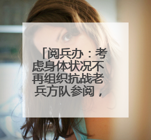 阅兵办：考虑身体状况不再组织抗战老兵方队参阅，安排现场观礼