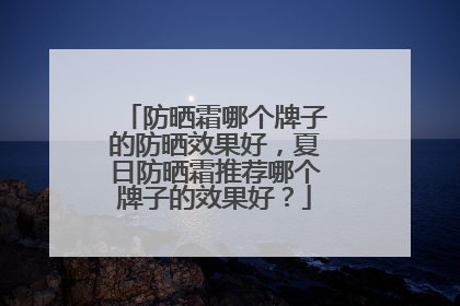 防晒霜哪个牌子的防晒效果好，夏日防晒霜推荐哪个牌子的效果好？