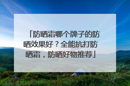 防晒霜哪个牌子的防晒效果好？全能抗打防晒霜，防晒好物推荐