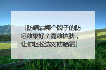 防晒霜哪个牌子的防晒效果好？高效护肤，让你轻松选对防晒霜