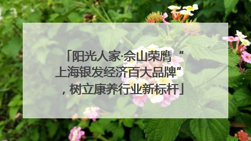 阳光人家·佘山荣膺“上海银发经济百大品牌”，树立康养行业新标杆