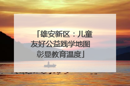 雄安新区：儿童友好公益践学地图彰显教育温度