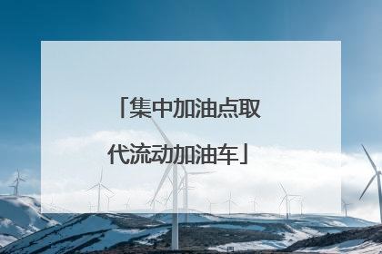集中加油点取代流动加油车