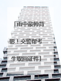 雨中最帅背影！交警帮考生取回证件