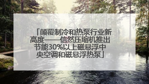 颠覆制冷和热泵行业新高度——信然压缩机推出节能30%以上磁悬浮中央空调和磁悬浮热泵