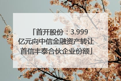 首开股份：3.999亿元向中信金融资产转让首信丰泰合伙企业份额
