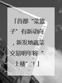 首都“菜篮子”有新动向，新发地蔬菜交易明年将“上楼”！