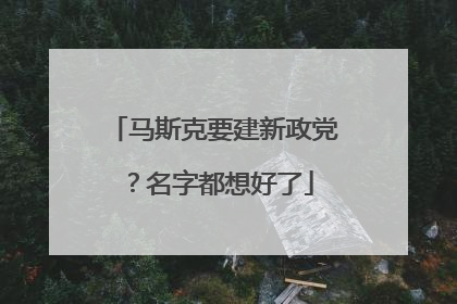 马斯克要建新政党？名字都想好了