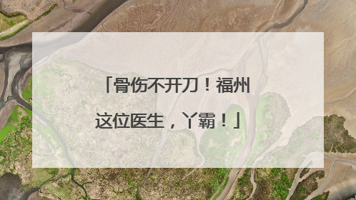 骨伤不开刀！福州这位医生，丫霸！