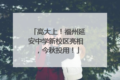 高大上！福州延安中学新校区亮相，今秋投用！