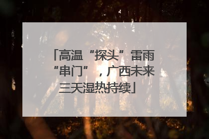 高温“探头”雷雨“串门”，广西未来三天湿热持续