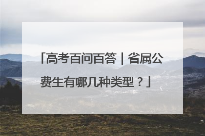 高考百问百答｜省属公费生有哪几种类型？