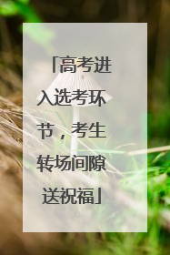 高考进入选考环节，考生转场间隙送祝福