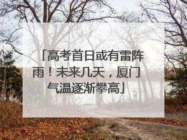 高考首日或有雷阵雨！未来几天，厦门气温逐渐攀高
