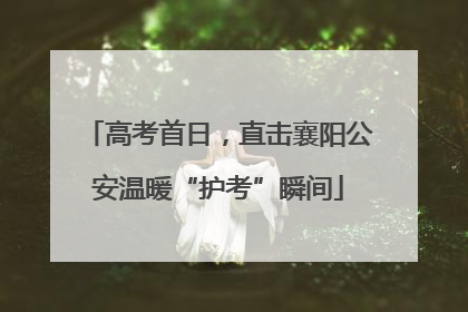 高考首日，直击襄阳公安温暖“护考”瞬间