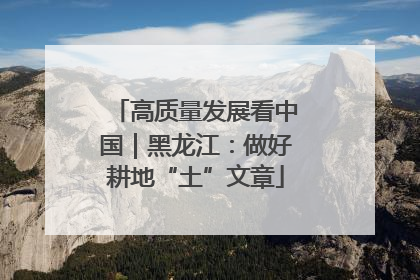 高质量发展看中国｜黑龙江：做好耕地“土”文章