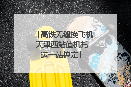 高铁无缝换飞机 天津西站值机托运一站搞定