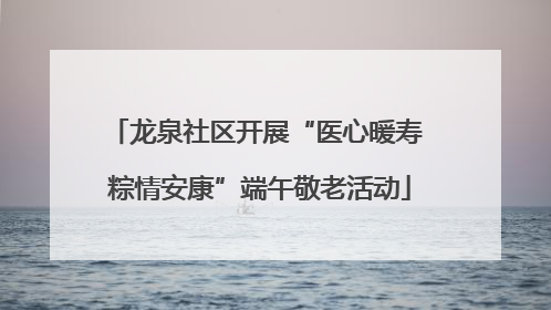 龙泉社区开展“医心暖寿 粽情安康”端午敬老活动