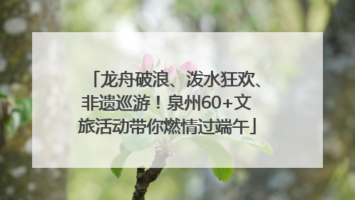 龙舟破浪、泼水狂欢、非遗巡游！泉州60+文旅活动带你燃情过端午