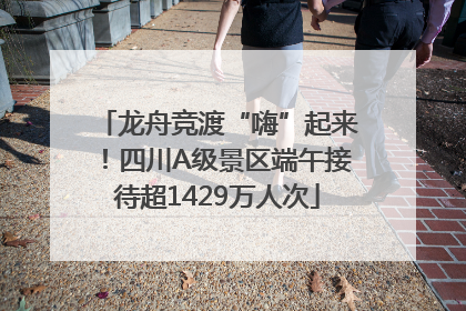 龙舟竞渡“嗨”起来！四川A级景区端午接待超1429万人次